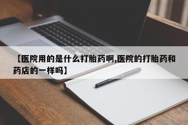 打胎药专卖微信全国包邮【医院用的是什么打胎药啊,医院的打胎药和药店的一样吗】