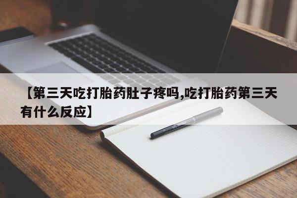 打胎药专卖微信全国包邮【第三天吃打胎药肚子疼吗,吃打胎药第三天有什么反应】