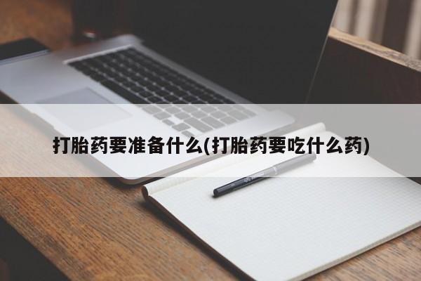 打胎药专卖微信全国包邮打胎药要准备什么(打胎药要吃什么药)