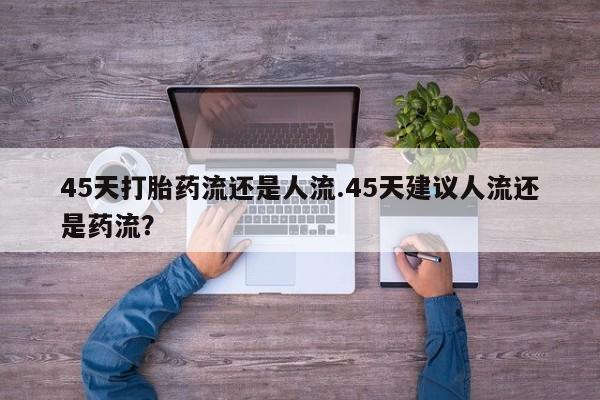 打胎药专卖微信全国包邮45天打胎药流还是人流.45天建议人流还是药流?
