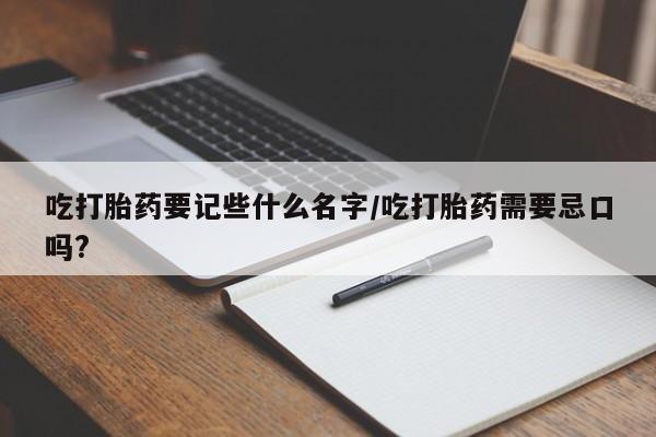 打胎药专卖微信全国包邮吃打胎药要记些什么名字/吃打胎药需要忌口吗?
