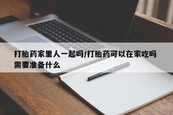 打胎药专卖微信全国包邮打胎药家里人一起吗/打胎药可以在家吃吗 需要准备什么