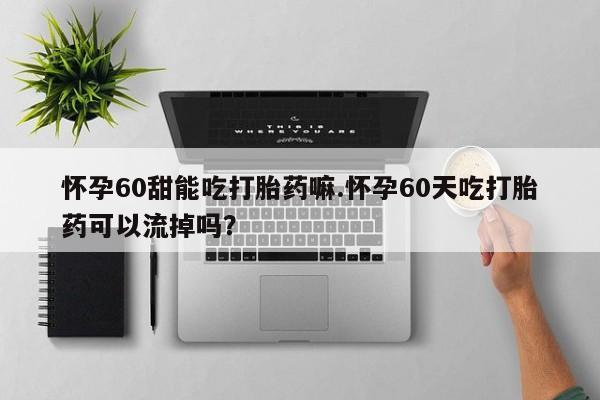 打胎药专卖微信全国包邮怀孕60甜能吃打胎药嘛.怀孕60天吃打胎药可以流掉吗？