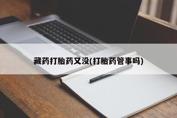 打胎药专卖微信全国包邮藏药打胎药又没(打胎药管事吗)