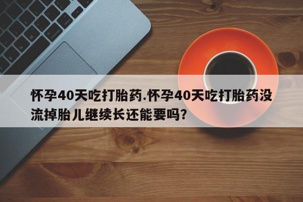 打胎药专卖微信全国包邮怀孕40天吃打胎药.怀孕40天吃打胎药没流掉胎儿继续长还能要吗？