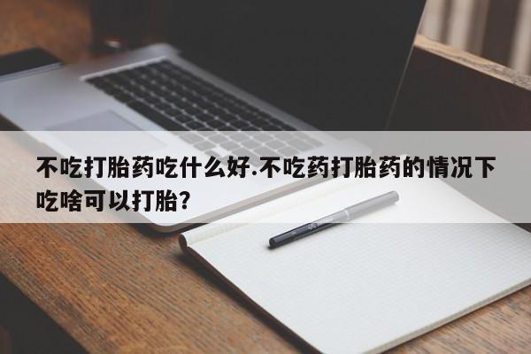 打胎药专卖微信全国包邮不吃打胎药吃什么好.不吃药打胎药的情况下吃啥可以打胎？
