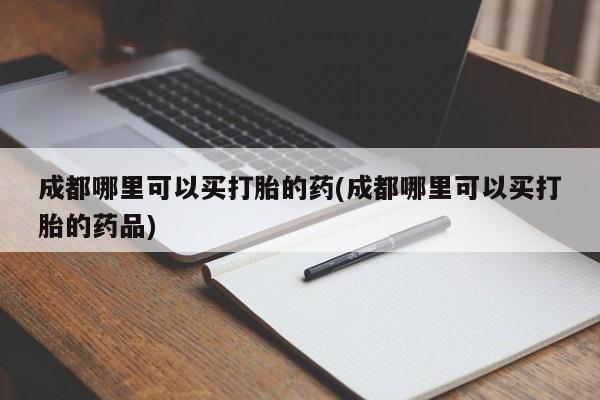 打胎药专卖微信全国包邮成都哪里可以买打胎的药(成都哪里可以买打胎的药品)
