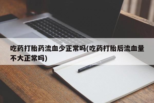 打胎药专卖微信全国包邮吃药打胎药流血少正常吗(吃药打胎后流血量不大正常吗)