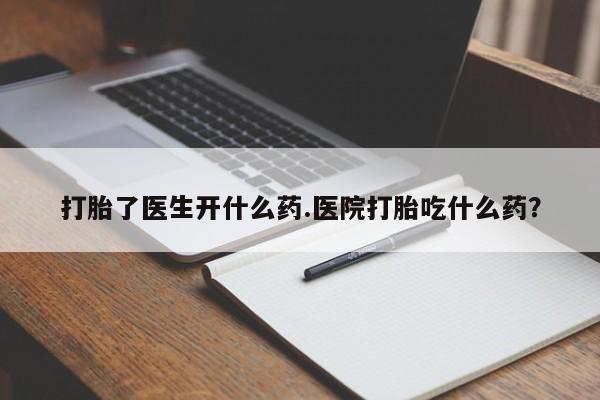 打胎药专卖微信全国包邮打胎了医生开什么药.医院打胎吃什么药？