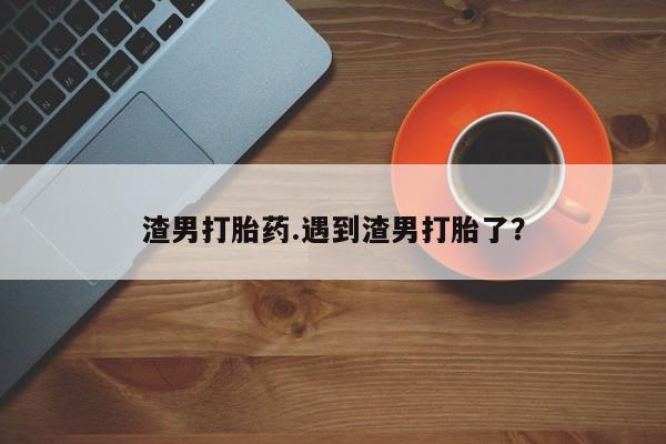 打胎药专卖微信全国包邮渣男打胎药.遇到渣男打胎了？