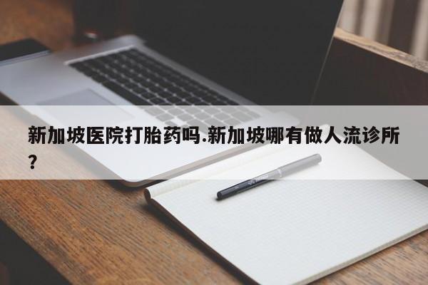打胎药专卖微信全国包邮新加坡医院打胎药吗.新加坡哪有做人流诊所？