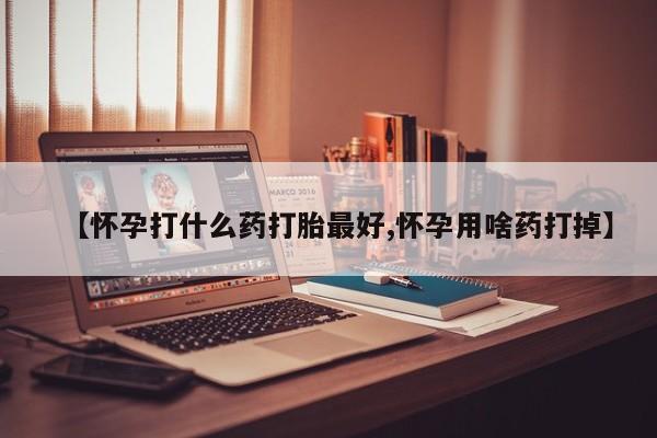 打胎药专卖微信全国包邮【怀孕打什么药打胎最好,怀孕用啥药打掉】