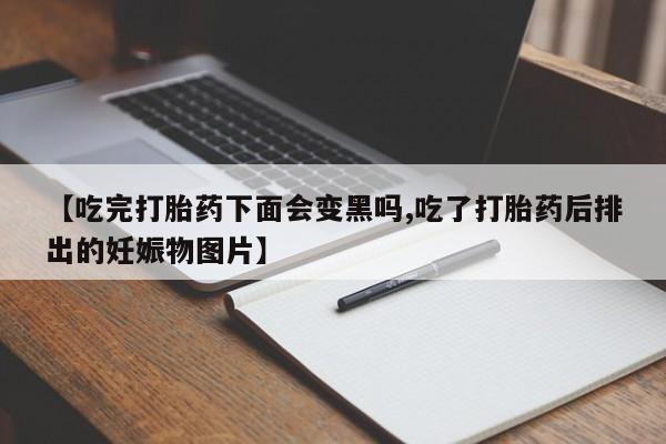 打胎药专卖微信全国包邮【吃完打胎药下面会变黑吗,吃了打胎药后排出的妊娠物图片】